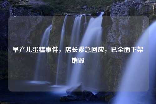 早产儿蛋糕事件，店长紧急回应，已全面下架销毁