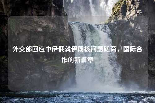 外交部回应中伊俄就伊朗核问题磋商，国际合作的新篇章
