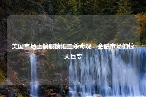 美国市场上演股债汇三杀奇观，金融市场的惊天巨变