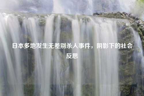 日本多地发生无差别杀人事件,阴影下的社会反思 日本多地发生无差别杀人事件,阴影下的社会反思