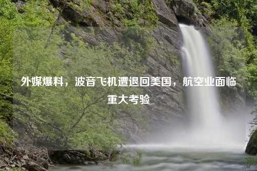 外媒爆料，波音飞机遭退回美国，航空业面临重大考验
