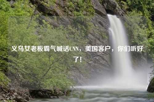 义乌女老板霸气喊话CNN，美国客户，你们听好了！