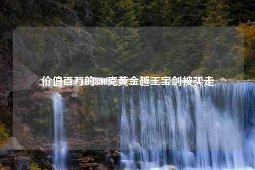 价值百万的800克黄金越王宝剑被买走