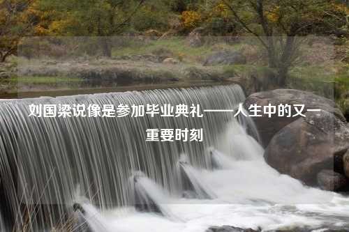 刘国梁说像是参加毕业典礼——人生中的又一重要时刻
