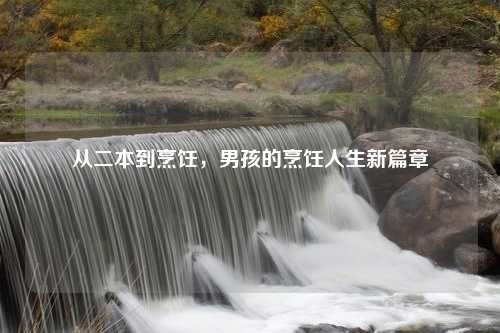 从二本到烹饪,男孩的烹饪人生新篇章 从二本到烹饪,男孩的烹饪人生新篇章